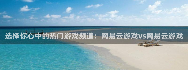 蓝冠娱乐科技：选择你心中的热门游戏频道：网易云游戏vs网易云