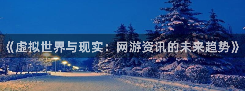 蓝冠娱乐平台官网注册：《虚拟世界与现实：网游资讯的未来趋势》