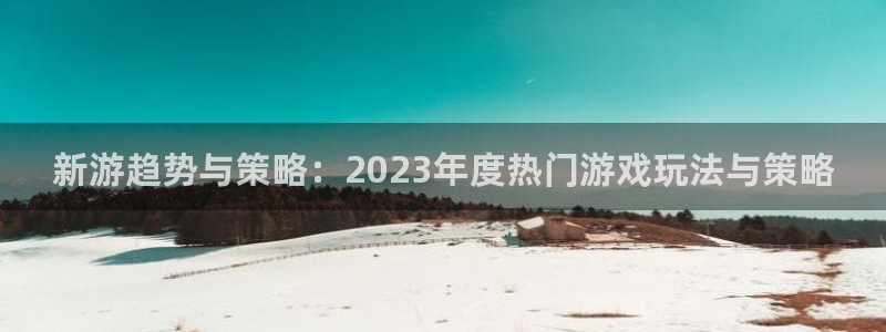 蓝冠娱乐平台登录入口：新游趋势与策略：2023年度热门游戏玩