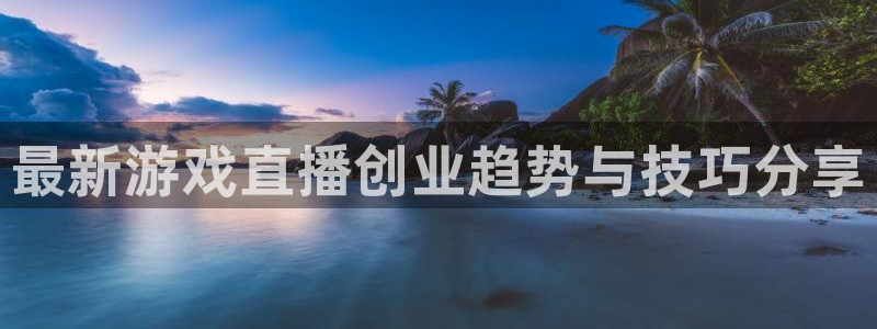 蓝冠娱乐官网登录：最新游戏直播创业趋势与技巧分享