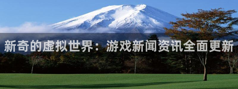 蓝冠娱乐官方注册登录：新奇的虚拟世界：游戏新闻资讯全面更新