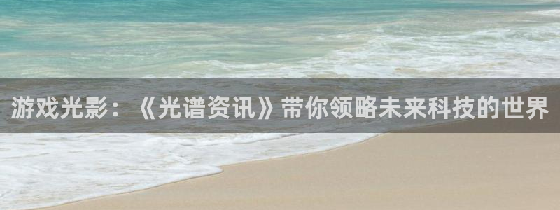 蓝冠娱乐直属：游戏光影：《光谱资讯》带你领略未来科技的世界