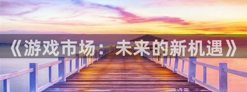 蓝冠娱乐官方注册登录：《游戏市场：未来的新机遇》