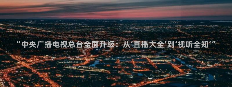 雨燕360体育免费直播 足球：“中央广播电视总台全面升级：从‘直播大全’到‘视听全知’”