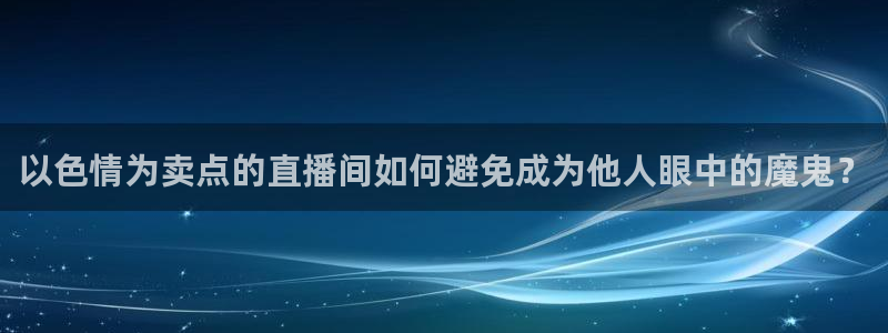 雨燕360体育免费直播小仙儿：以色情为卖点的直播间如何避免成为他人眼中的魔鬼？